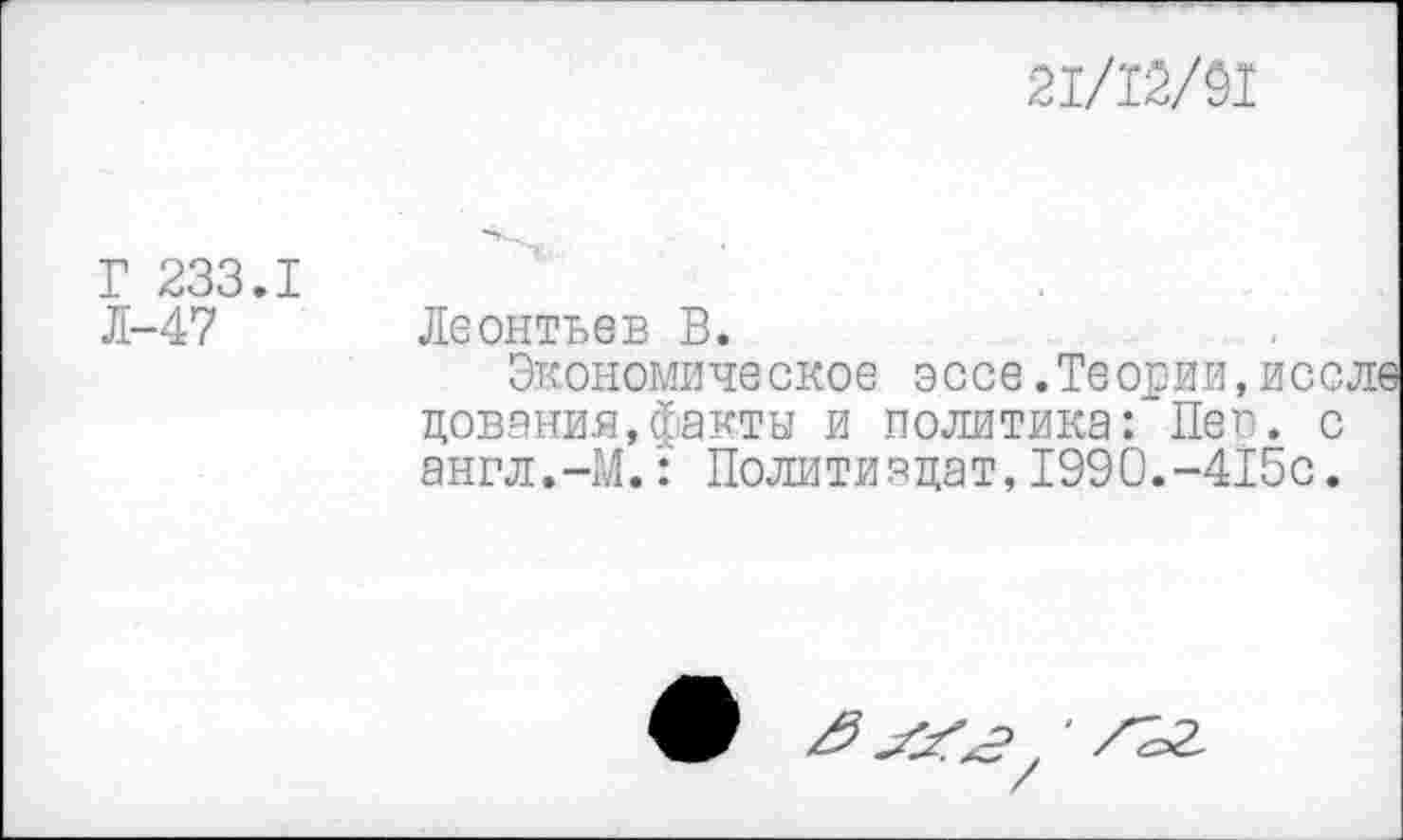 ﻿21/12/91
Г 233.1
Л-47
Леонтьев В.
Экономическое эссе .Теории, исс. цования,факты и политика Г Пеп. с англ.-М.: Политиздат,1990.-415с.
